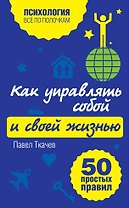 Как управлять собой и своей жизнью. 50 простых правил