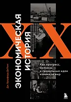 Экономическая история XX века. Как прогресс, кризисы и гениальные идеи изменили мир