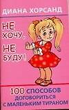 Не хочу, не буду! 100 способов договориться с маленьким тираном