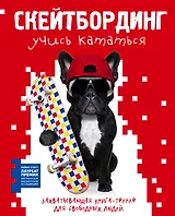 Скейтбординг: учись кататься. Захватывающая книга-тренер для свободных людей