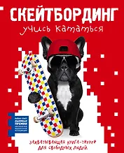 Скейтбординг: учись кататься. Захватывающая книга-тренер для свободных людей