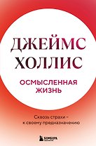 Осмысленная жизнь. Сквозь страхи – к своему предназначению
