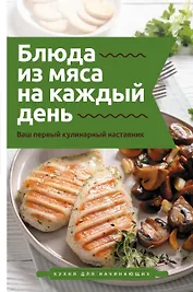 Блюда из мяса на каждый день. Ваш первый кулинарный наставник