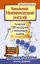 Китайский императорский массаж. Лечение 100 болезней с помощью банок. Большой атлас зон исцеления