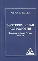 Эзотерическая астрология. 3-е изд. (обл) Трактат о Семи Лучах. Том 3