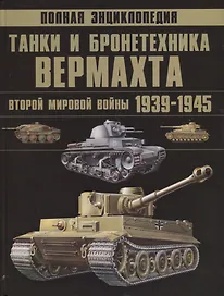 Полная энциклопедия. Танки и бронетехника Вермахта Второй мировой войны 1939-1945