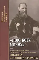 "Пою Богу моему". Личные молитвенные обращения святого праведного Иоанна Кронштадтского. Выдержки из дневниковых тетрадей за 1856-1864 гг.