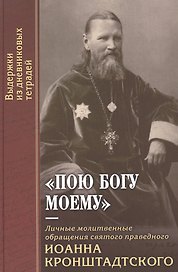"Пою Богу моему". Личные молитвенные обращения святого праведного Иоанна Кронштадтского. Выдержки из дневниковых тетрадей за 1856-1864 гг.