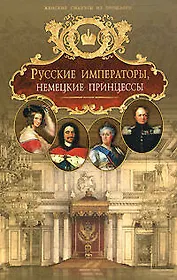Русские императоры, немецкие принцессы : Династически связи, человеческие судьбы