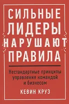 Сильные лидеры нарушают правила. Нестандартные принципы управления командой и бизнесом