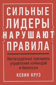 Сильные лидеры нарушают правила. Нестандартные принципы управления командой и бизнесом