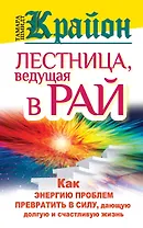 Крайон. Лестница, ведущая в Рай. Как энергию проблем превратить в силу, дающую долгую и счастливую жизнь