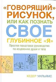 "Говорящий" рисунок, или Как познать свое глубинное "Я".Простое пошаговое руководство по исцелению души и тела