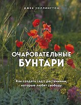 Очаровательные бунтари. Как создать сад с растениями, которые любят свободу