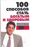 100 способов стать богатым и здоровым. Практическая психология