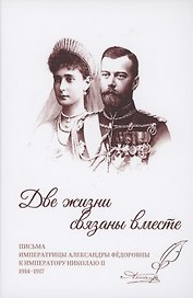Две жизни связаны вместе. Письма Александры Федоровны к Николаю II. 1914-1917