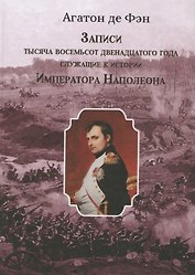 Записи тысяча восемьсот двенадцатого года, служащие к истории Императора Наполеона. Сочинение Барона Фэна, состоявшего при нем секретарем-архивистом