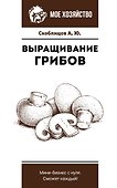 Выращивание грибов. Мини-бизнес с нуля - 0