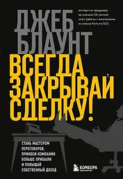 Всегда закрывай сделку! Стань мастером переговоров, приноси компании больше прибыли и повышай собственный доход