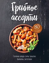 Грибное ассорти. Супы, горячие блюда, закуски, выпечка, заготовки