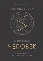 Свобода выбора. Книга первая. Человек. Самопознание без гуру и медитаций