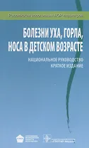 Болезни уха, горла, носа в детском возрасте: национальное руководство: краткое издание