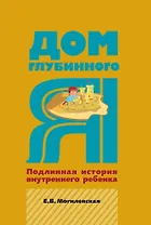 Дом глубинного Я. Подлинная история внутреннего ребенка