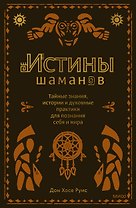 Истины шаманов. Тайные знания, истории и духовные практики для познания себя и мира