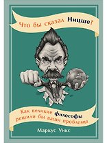 Что бы сказал Ницше: Как великие философы решили бы ваши проблемы