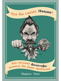 Что бы сказал Ницше: Как великие философы решили бы ваши проблемы