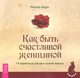 Как быть счастливой женщиной. 14 приятных шагов к новой жизни.