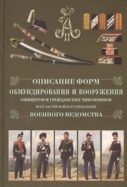 Описание форм обмундирования и вооружения офицеров и гражданских чиновников всех частей  и управлений военного ведомства. Репринтное изд.