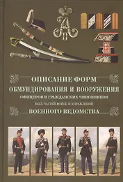 Описание форм обмундирования и вооружения офицеров и гражданских чиновников всех частей  и управлений военного ведомства. Репринтное изд.