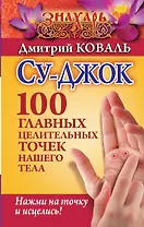 Су-джок. 100 главных целительных точек нашего тела. Нажми на точку и исцелись!