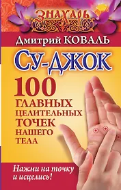 Су-джок. 100 главных целительных точек нашего тела. Нажми на точку и исцелись!