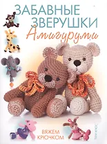 Забавные зверушки: амигуруми. Вяжем крючком
