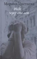 Тебе через сто лет История жизни поэта в стихах прозе… (Цветаева)