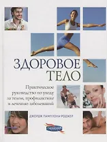 Здоровое тело. Практическое руководство по уходу за телом, профилактике и лечению заболеваний