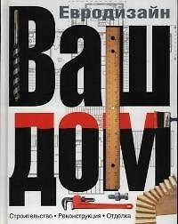 Ваш дом. Евродизайн. Строительство. Реконструкция. Отделка