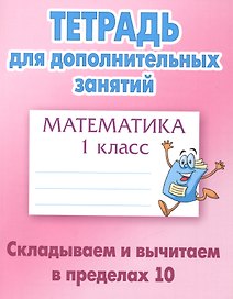 Математика. Складываем и вычитаем в пределах 10. 1 класс. Тетрадь для дополниельных занятий