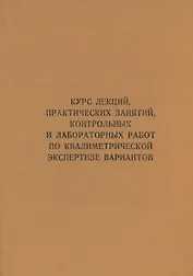 Курс лекций, практических занятий, контрольных и лабораторных работ по квалиметрической экспертизе вариантов: учебник