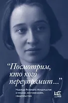 "Посмотрим, кто кого переупрямит...": Надежда Яковлевна Мандельштам в письмах, воспоминаниях, свидетельствах