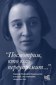 "Посмотрим, кто кого переупрямит...": Надежда Яковлевна Мандельштам в письмах, воспоминаниях, свидетельствах