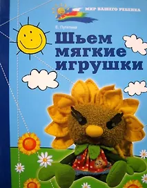Шьем мягкие игрушки (мягк)(Рукодельница) (Мир вашего ребенка). Путятина Е. (Феникс)