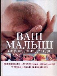 Ваш малыш от рождения до года: вся важная и необходимая информация о родах и уходе за ребенком