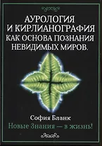 Аурология и кирлианография как основа познания невидимых миров. Новые знания - в жизнь!