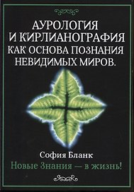 Аурология и кирлианография как основа познания невидимых миров. Новые знания - в жизнь!