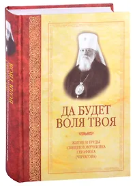 Да будет воля Твоя. Житие и труды священномученика Серафима (Чичагова)