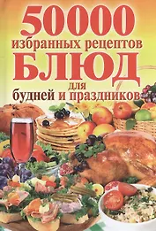 50 000 избранных рецептов блюд для будней и праздников