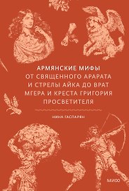 Армянские мифы. От священного Арарата и стрелы Айка до врат Мгера и креста Григория Просветителя